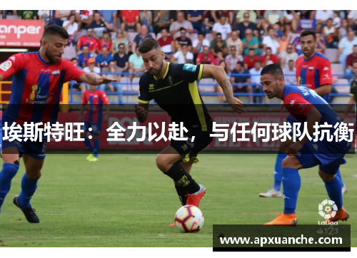 埃斯特旺：全力以赴，与任何球队抗衡