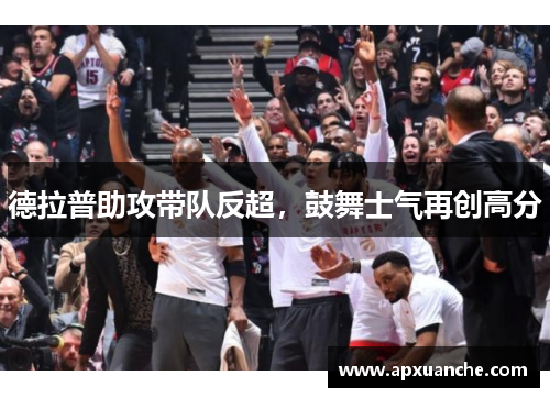 德拉普助攻带队反超，鼓舞士气再创高分